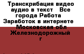 Транскрибация видео/аудио в текст - Все города Работа » Заработок в интернете   . Московская обл.,Железнодорожный г.